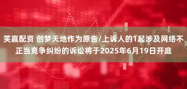 笑赢配资 创梦天地作为原告/上诉人的1起涉及网络不正当竞争纠纷的诉讼将于2025年6月19日开庭