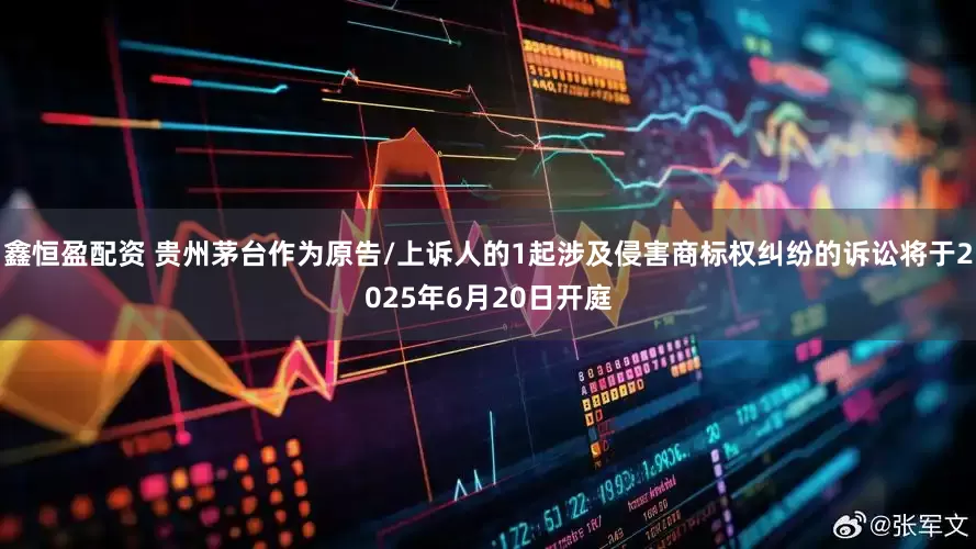 鑫恒盈配资 贵州茅台作为原告/上诉人的1起涉及侵害商标权纠纷的诉讼将于2025年6月20日开庭
