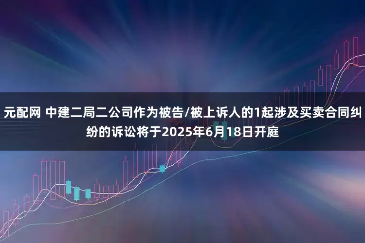元配网 中建二局二公司作为被告/被上诉人的1起涉及买卖合同纠纷的诉讼将于2025年6月18日开庭