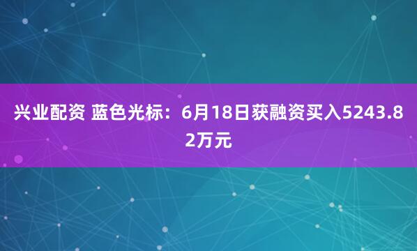 兴业配资 蓝色光标：6月18日获融资买入5243.82万元