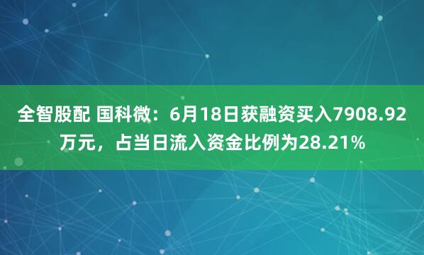 全智股配 国科微：6月18日获融资买入7908.92万元，占当日流入资金比例为28.21%