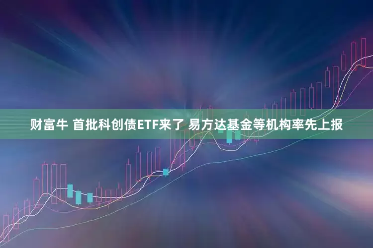 财富牛 首批科创债ETF来了 易方达基金等机构率先上报