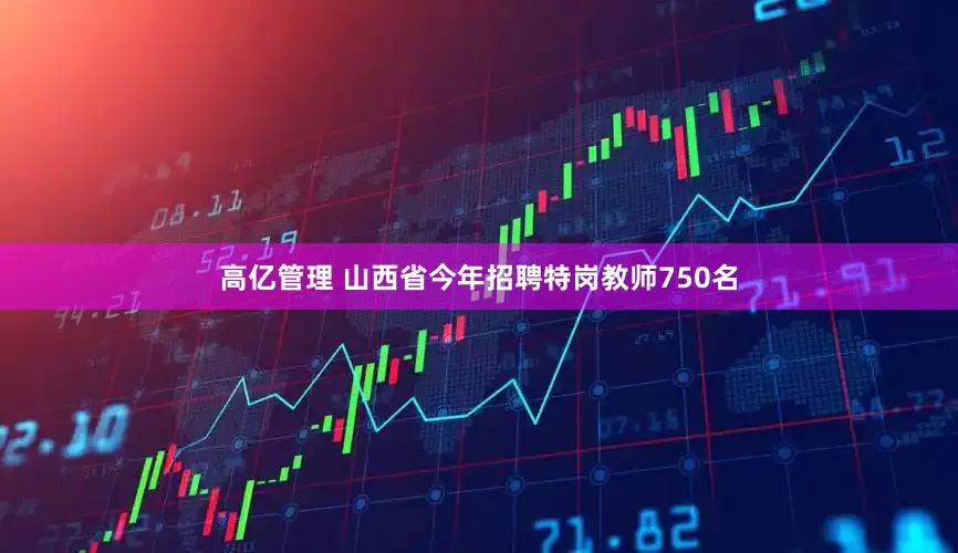 高亿管理 山西省今年招聘特岗教师750名