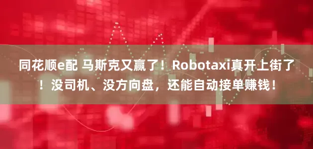 同花顺e配 马斯克又赢了！Robotaxi真开上街了！没司机、没方向盘，还能自动接单赚钱！