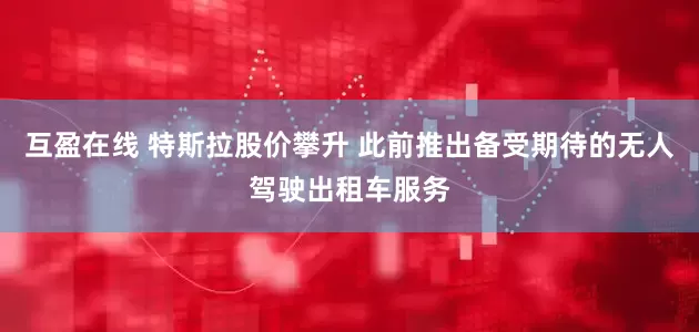互盈在线 特斯拉股价攀升 此前推出备受期待的无人驾驶出租车服务