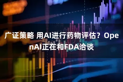 广证策略 用AI进行药物评估？OpenAI正在和FDA洽谈