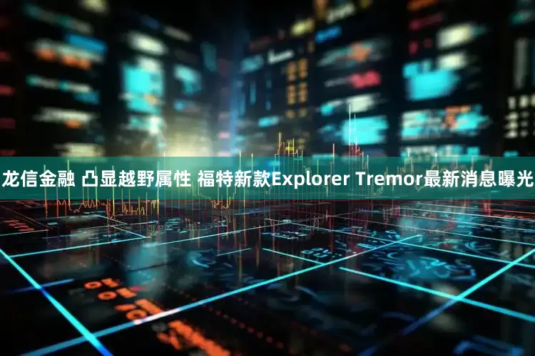 龙信金融 凸显越野属性 福特新款Explorer Tremor最新消息曝光