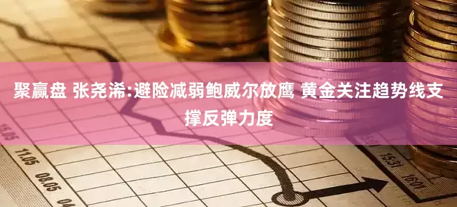 聚赢盘 张尧浠:避险减弱鲍威尔放鹰 黄金关注趋势线支撑反弹力度