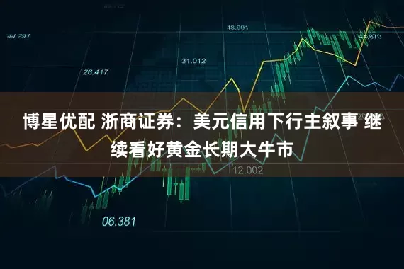 博星优配 浙商证券：美元信用下行主叙事 继续看好黄金长期大牛市