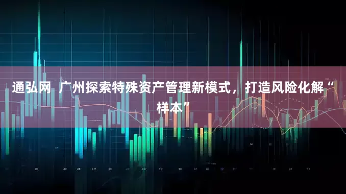 通弘网  广州探索特殊资产管理新模式，打造风险化解“样本”