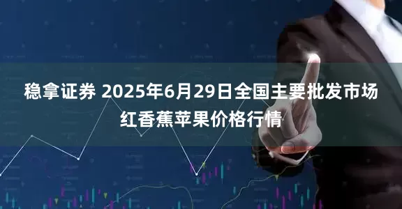 稳拿证券 2025年6月29日全国主要批发市场红香蕉苹果价格行情