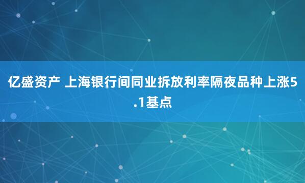亿盛资产 上海银行间同业拆放利率隔夜品种上涨5.1基点