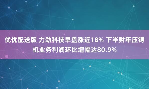 优优配送版 力劲科技早盘涨近18% 下半财年压铸机业务利润环比增幅达80.9%