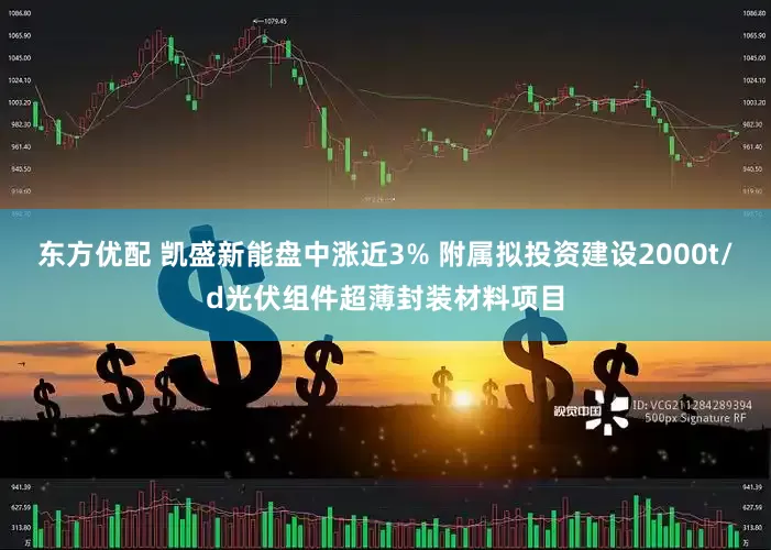 东方优配 凯盛新能盘中涨近3% 附属拟投资建设2000t/d光伏组件超薄封装材料项目