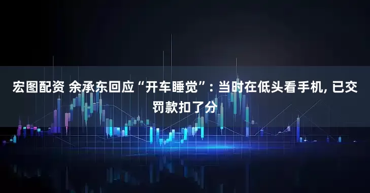 宏图配资 余承东回应“开车睡觉”: 当时在低头看手机, 已交罚款扣了分