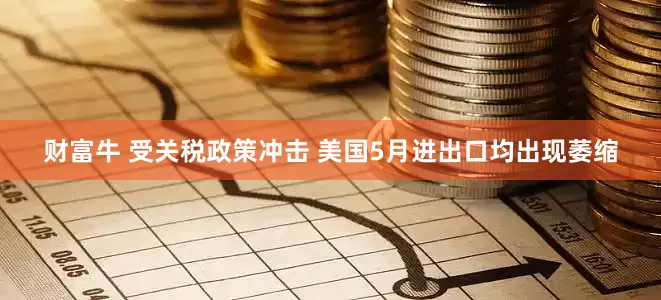 财富牛 受关税政策冲击 美国5月进出口均出现萎缩