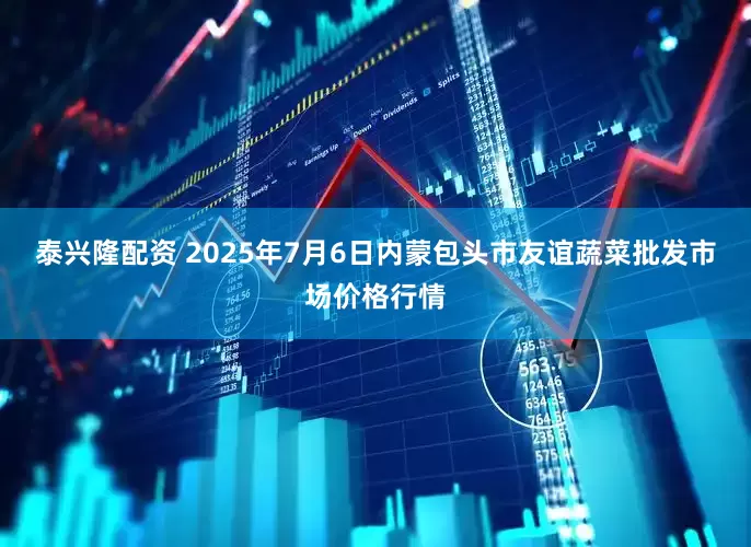 泰兴隆配资 2025年7月6日内蒙包头市友谊蔬菜批发市场价格行情