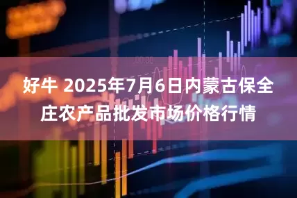 好牛 2025年7月6日内蒙古保全庄农产品批发市场价格行情