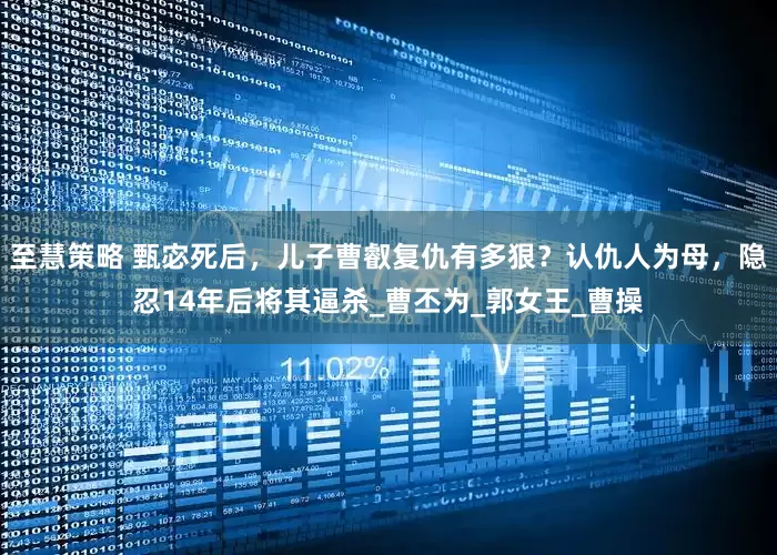 至慧策略 甄宓死后，儿子曹叡复仇有多狠？认仇人为母，隐忍14年后将其逼杀_曹丕为_郭女王_曹操