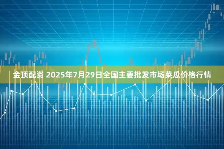 金顶配资 2025年7月29日全国主要批发市场菜瓜价格行情