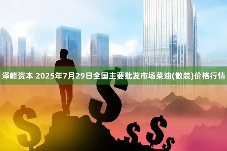 泽峰资本 2025年7月29日全国主要批发市场菜油(散装)价格行情
