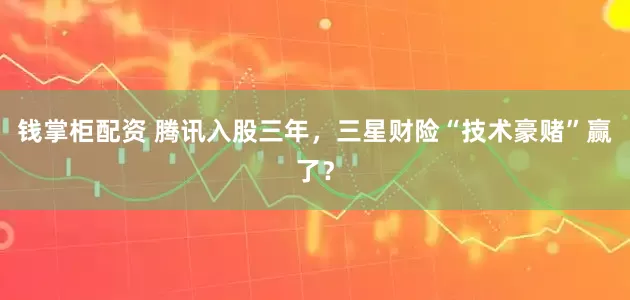 钱掌柜配资 腾讯入股三年，三星财险“技术豪赌”赢了？