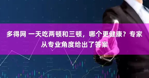 多得网 一天吃两顿和三顿，哪个更健康？专家从专业角度给出了答案