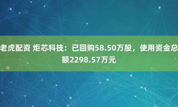 老虎配资 炬芯科技：已回购58.50万股，使用资金总额2298.57万元
