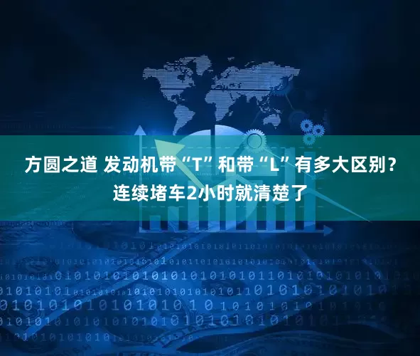 方圆之道 发动机带“T”和带“L”有多大区别？连续堵车2小时就清楚了