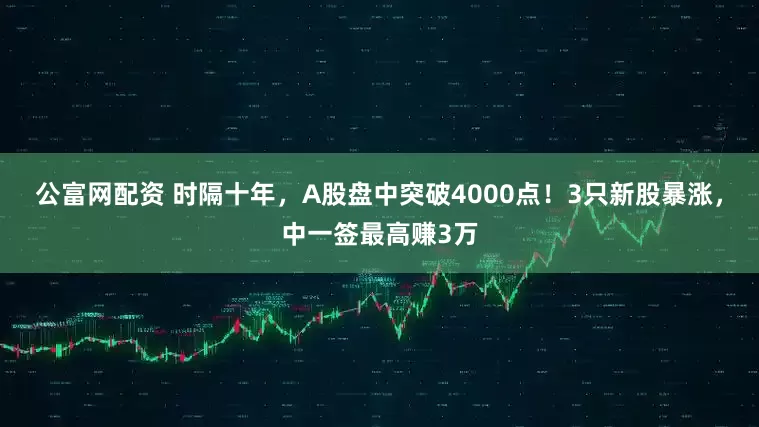 公富网配资 时隔十年，A股盘中突破4000点！3只新股暴涨，中一签最高赚3万