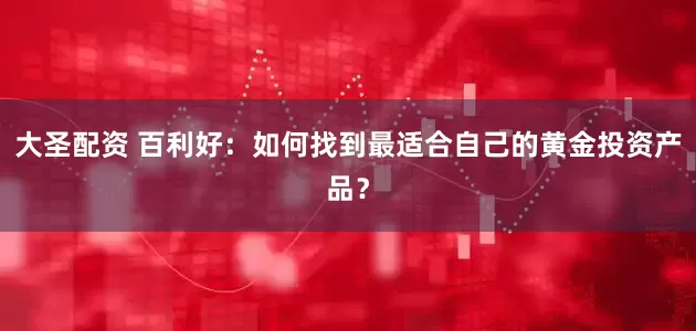 大圣配资 百利好：如何找到最适合自己的黄金投资产品？