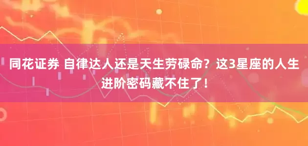 同花证券 自律达人还是天生劳碌命？这3星座的人生进阶密码藏不住了！