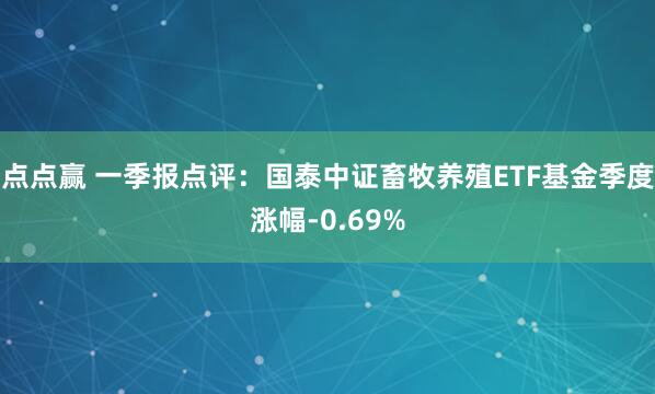 点点赢 一季报点评：国泰中证畜牧养殖ETF基金季度涨幅-0.69%