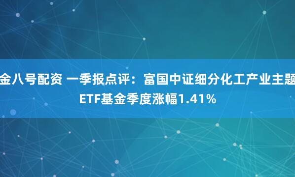 金八号配资 一季报点评：富国中证细分化工产业主题ETF基金季度涨幅1.41%