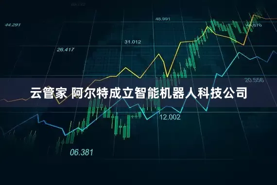云管家 阿尔特成立智能机器人科技公司