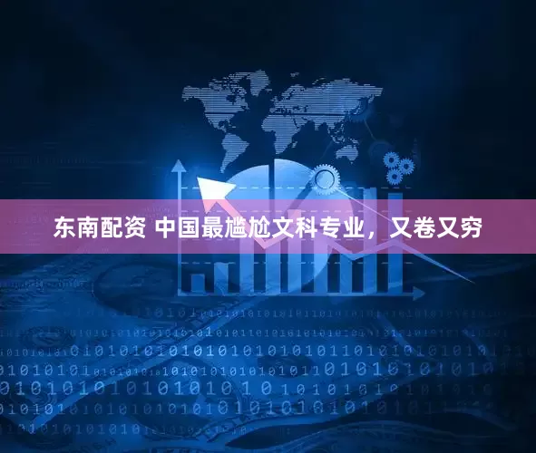 东南配资 中国最尴尬文科专业，又卷又穷