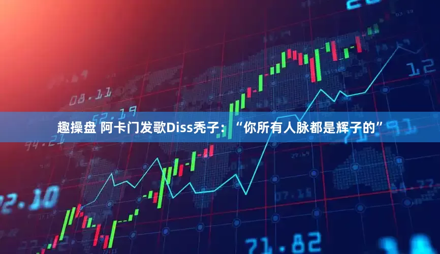 趣操盘 阿卡门发歌Diss秃子：“你所有人脉都是辉子的”