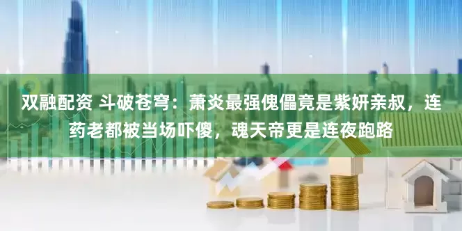 双融配资 斗破苍穹：萧炎最强傀儡竟是紫妍亲叔，连药老都被当场吓傻，魂天帝更是连夜跑路