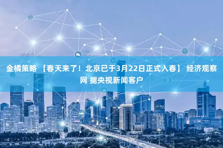 金橘策略 【春天来了！北京已于3月22日正式入春】 经济观察网 据央视新闻客户