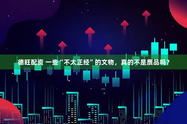 德旺配资 一些“不太正经”的文物，真的不是赝品吗？