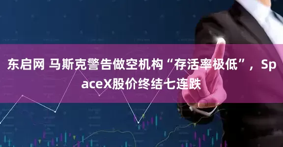 东启网 马斯克警告做空机构“存活率极低”，SpaceX股价终结七连跌