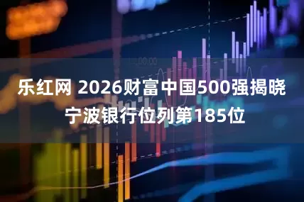乐红网 2026财富中国500强揭晓 宁波银行位列第185位