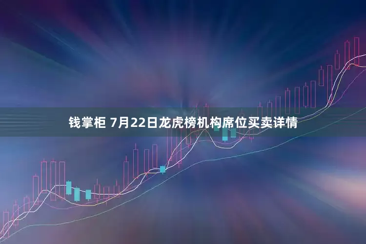 钱掌柜 7月22日龙虎榜机构席位买卖详情